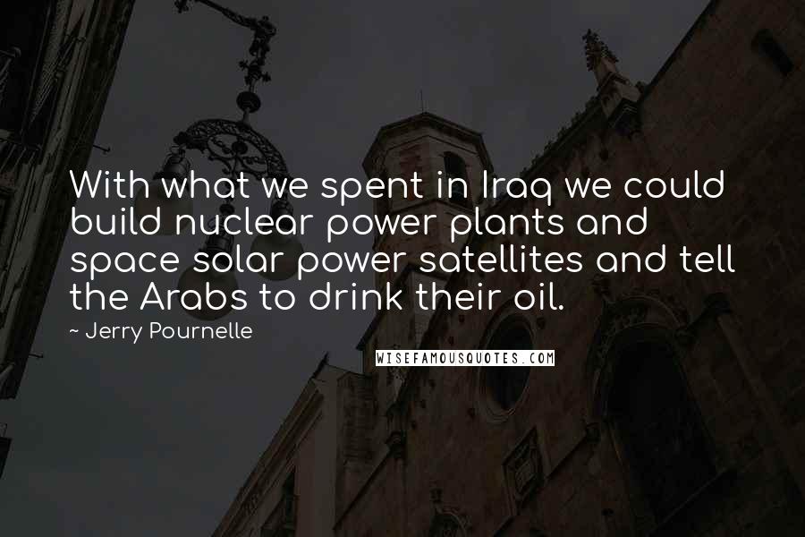 Jerry Pournelle Quotes: With what we spent in Iraq we could build nuclear power plants and space solar power satellites and tell the Arabs to drink their oil.