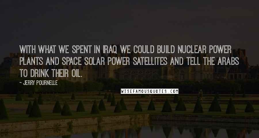 Jerry Pournelle Quotes: With what we spent in Iraq we could build nuclear power plants and space solar power satellites and tell the Arabs to drink their oil.