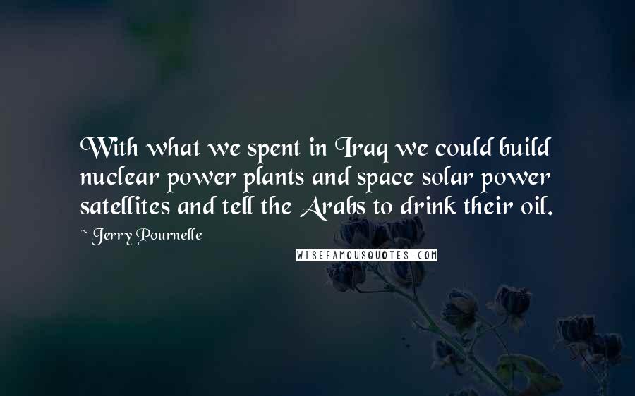 Jerry Pournelle Quotes: With what we spent in Iraq we could build nuclear power plants and space solar power satellites and tell the Arabs to drink their oil.