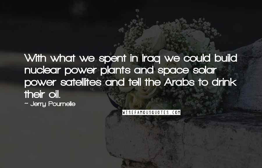 Jerry Pournelle Quotes: With what we spent in Iraq we could build nuclear power plants and space solar power satellites and tell the Arabs to drink their oil.