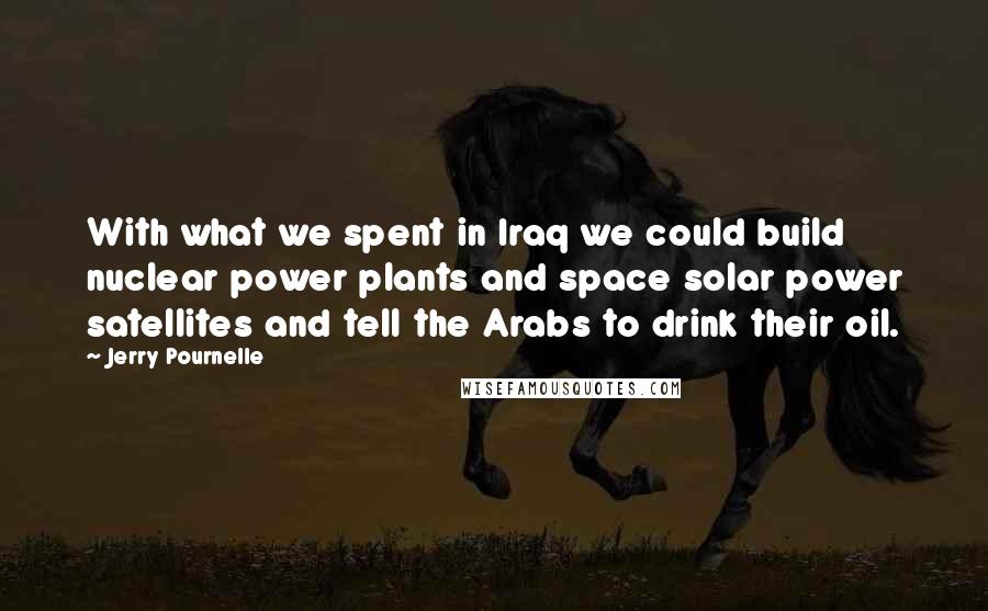 Jerry Pournelle Quotes: With what we spent in Iraq we could build nuclear power plants and space solar power satellites and tell the Arabs to drink their oil.