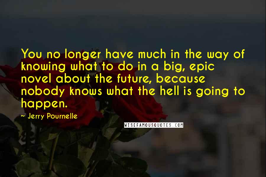 Jerry Pournelle Quotes: You no longer have much in the way of knowing what to do in a big, epic novel about the future, because nobody knows what the hell is going to happen.