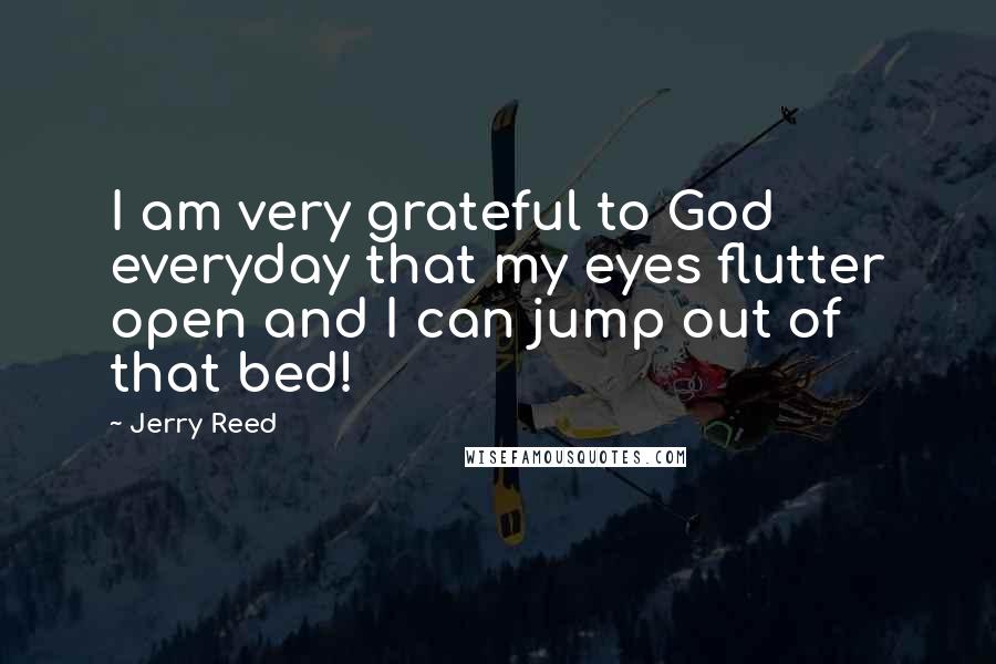 Jerry Reed Quotes: I am very grateful to God everyday that my eyes flutter open and I can jump out of that bed!