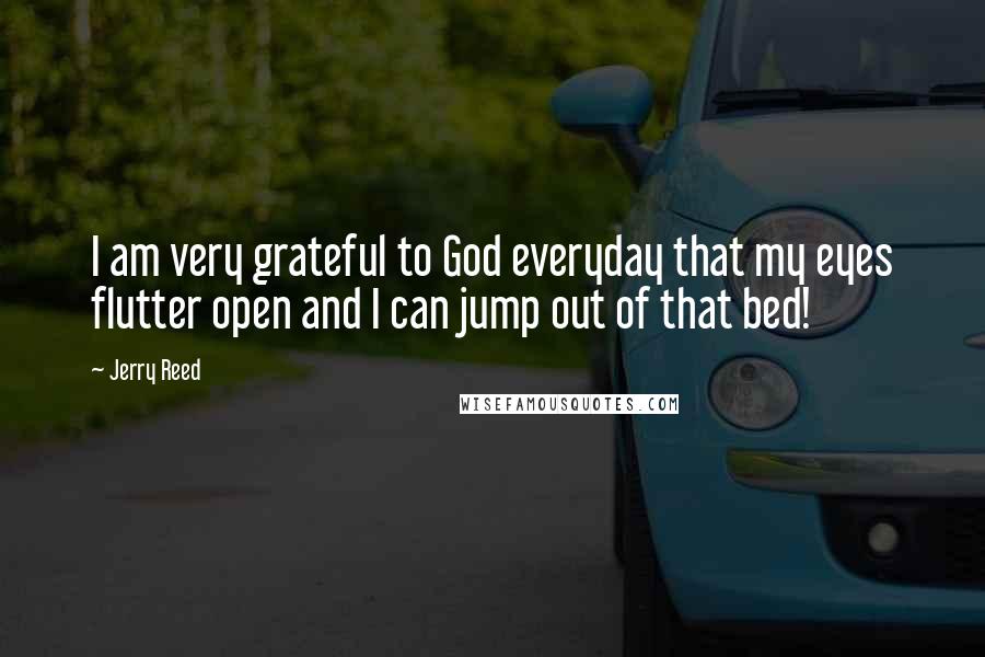 Jerry Reed Quotes: I am very grateful to God everyday that my eyes flutter open and I can jump out of that bed!