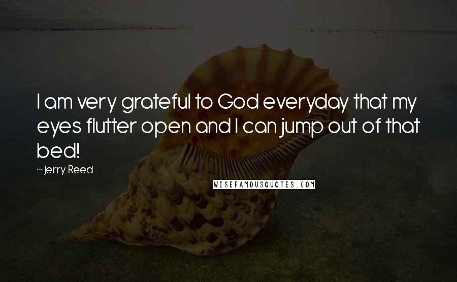 Jerry Reed Quotes: I am very grateful to God everyday that my eyes flutter open and I can jump out of that bed!