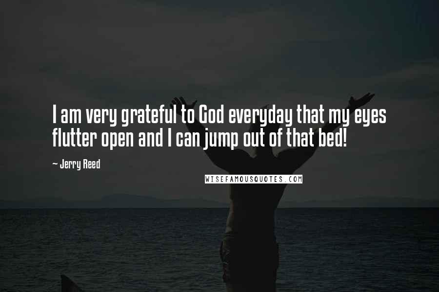 Jerry Reed Quotes: I am very grateful to God everyday that my eyes flutter open and I can jump out of that bed!