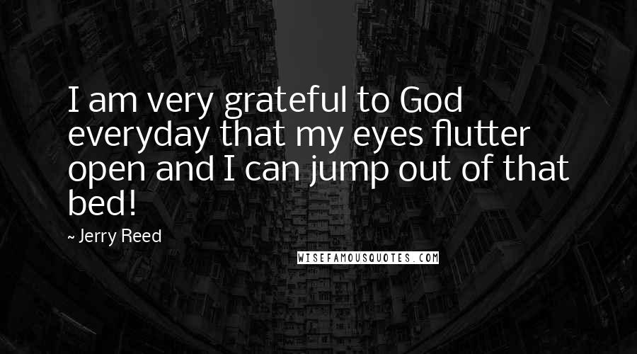 Jerry Reed Quotes: I am very grateful to God everyday that my eyes flutter open and I can jump out of that bed!