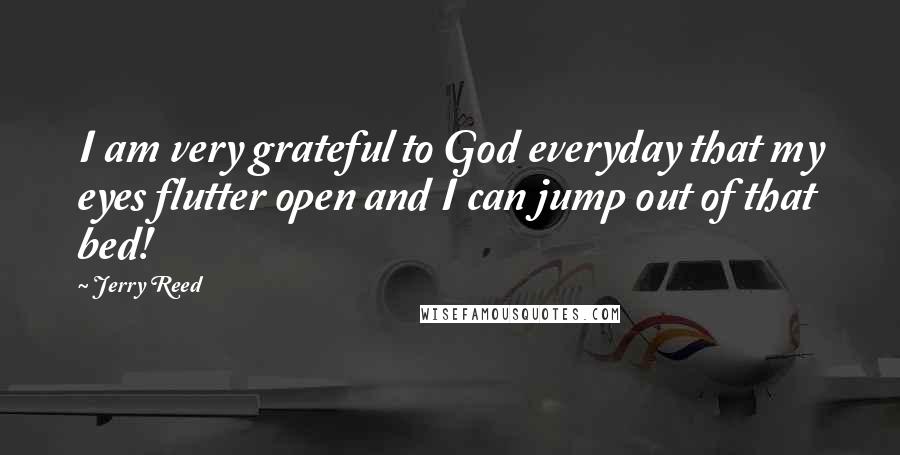 Jerry Reed Quotes: I am very grateful to God everyday that my eyes flutter open and I can jump out of that bed!