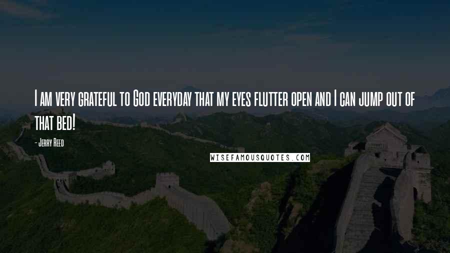 Jerry Reed Quotes: I am very grateful to God everyday that my eyes flutter open and I can jump out of that bed!