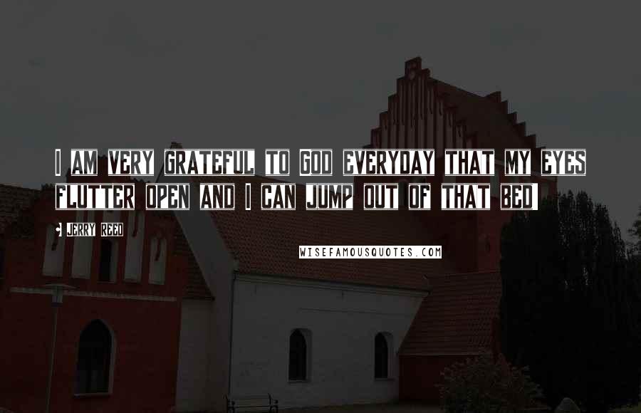 Jerry Reed Quotes: I am very grateful to God everyday that my eyes flutter open and I can jump out of that bed!