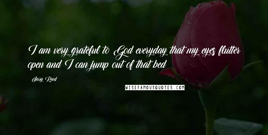 Jerry Reed Quotes: I am very grateful to God everyday that my eyes flutter open and I can jump out of that bed!