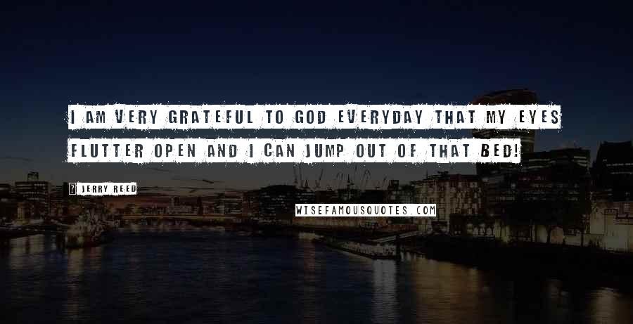 Jerry Reed Quotes: I am very grateful to God everyday that my eyes flutter open and I can jump out of that bed!