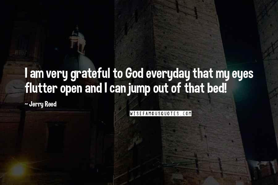 Jerry Reed Quotes: I am very grateful to God everyday that my eyes flutter open and I can jump out of that bed!