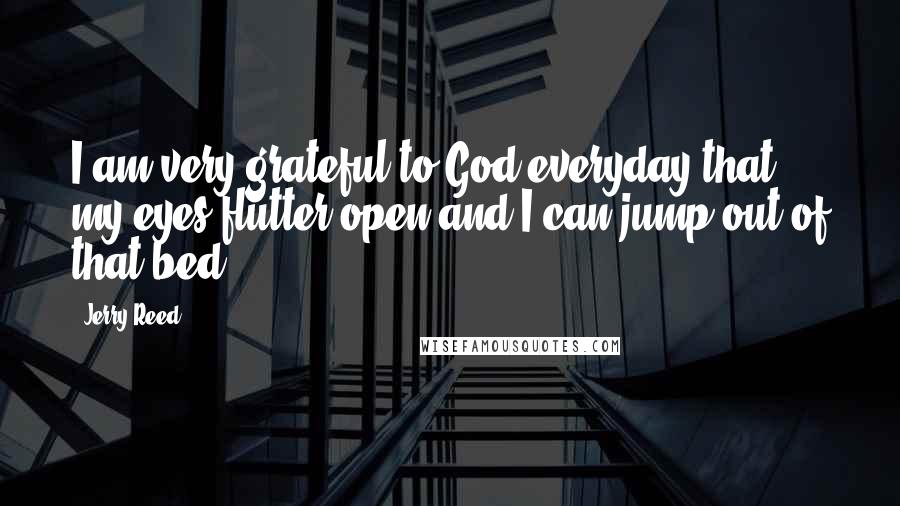 Jerry Reed Quotes: I am very grateful to God everyday that my eyes flutter open and I can jump out of that bed!