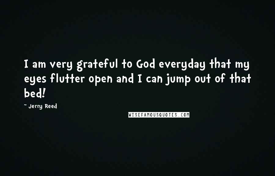 Jerry Reed Quotes: I am very grateful to God everyday that my eyes flutter open and I can jump out of that bed!