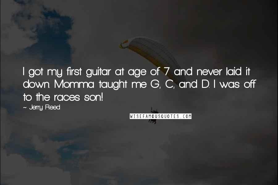 Jerry Reed Quotes: I got my first guitar at age of 7 and never laid it down. Momma taught me G, C, and D. I was off to the races son!