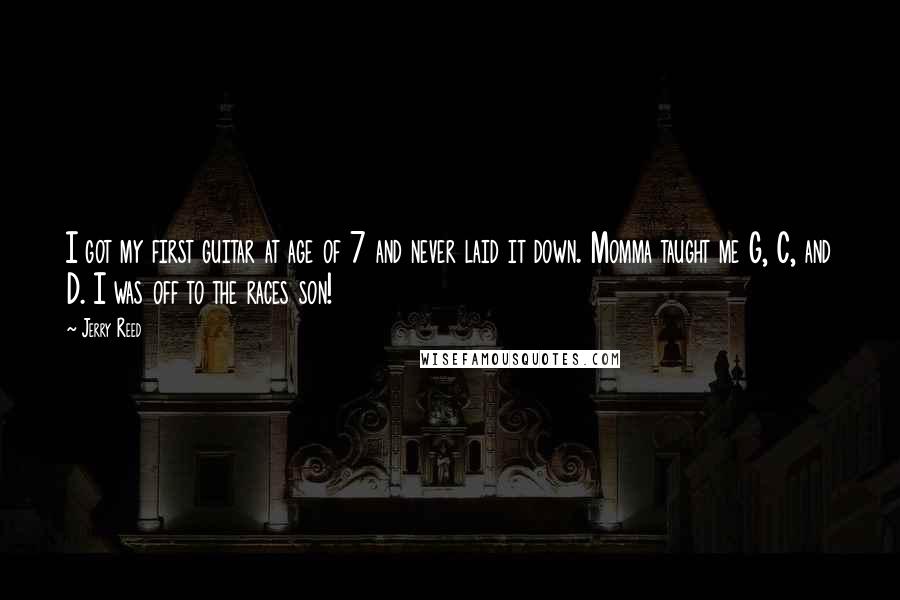 Jerry Reed Quotes: I got my first guitar at age of 7 and never laid it down. Momma taught me G, C, and D. I was off to the races son!
