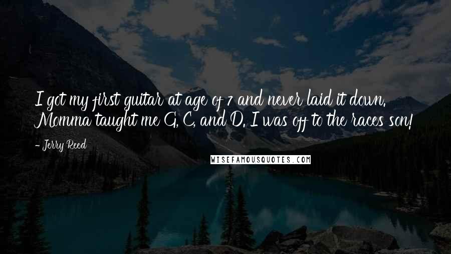 Jerry Reed Quotes: I got my first guitar at age of 7 and never laid it down. Momma taught me G, C, and D. I was off to the races son!