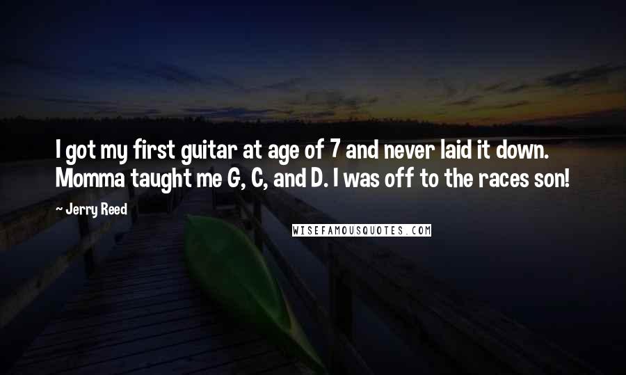 Jerry Reed Quotes: I got my first guitar at age of 7 and never laid it down. Momma taught me G, C, and D. I was off to the races son!