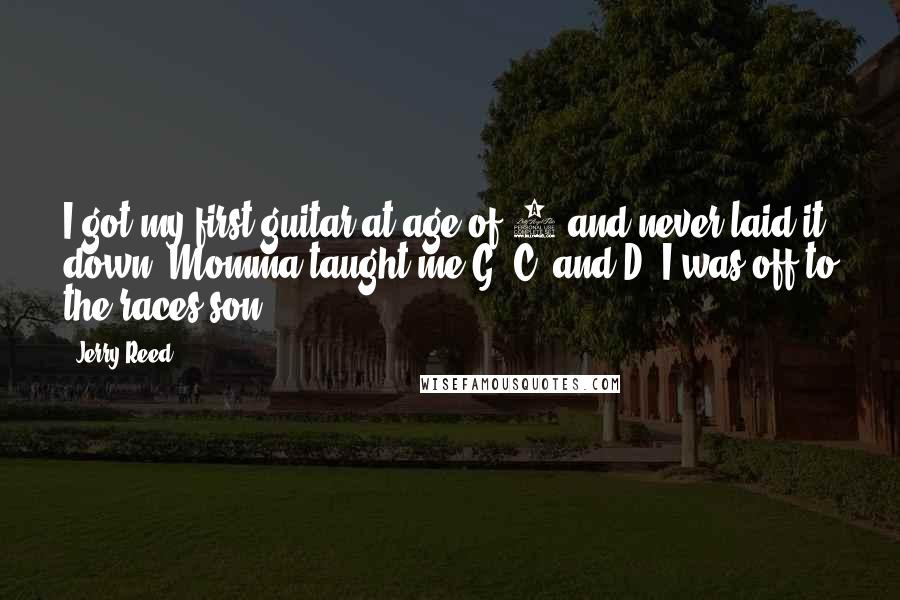 Jerry Reed Quotes: I got my first guitar at age of 7 and never laid it down. Momma taught me G, C, and D. I was off to the races son!