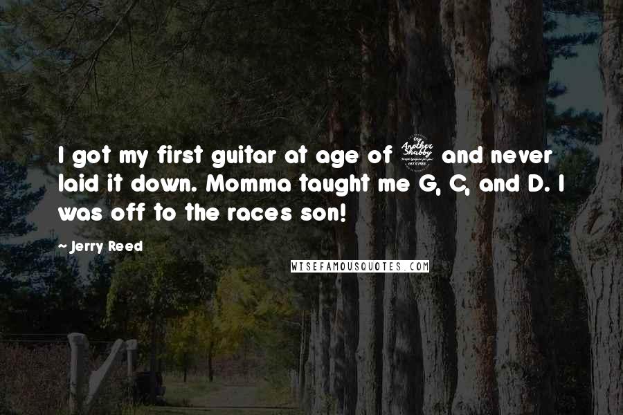 Jerry Reed Quotes: I got my first guitar at age of 7 and never laid it down. Momma taught me G, C, and D. I was off to the races son!