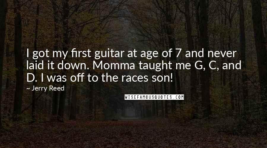 Jerry Reed Quotes: I got my first guitar at age of 7 and never laid it down. Momma taught me G, C, and D. I was off to the races son!