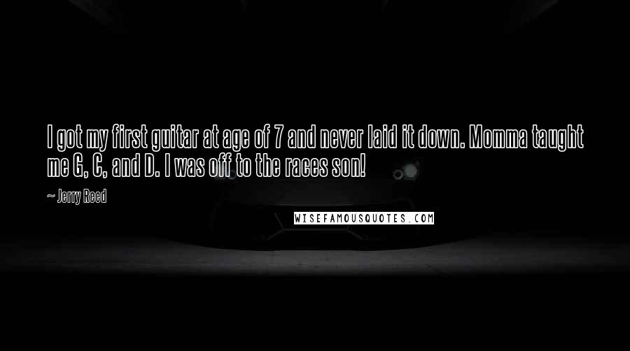 Jerry Reed Quotes: I got my first guitar at age of 7 and never laid it down. Momma taught me G, C, and D. I was off to the races son!