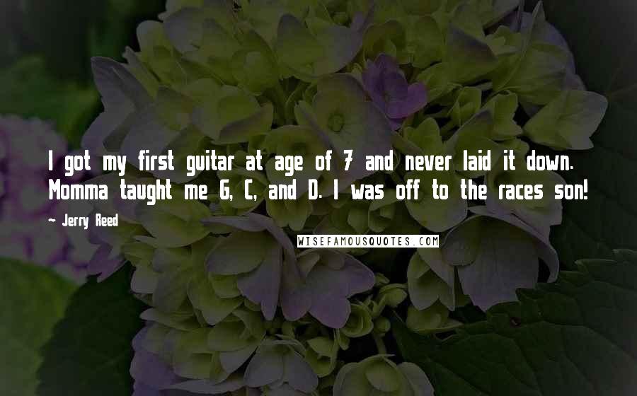Jerry Reed Quotes: I got my first guitar at age of 7 and never laid it down. Momma taught me G, C, and D. I was off to the races son!
