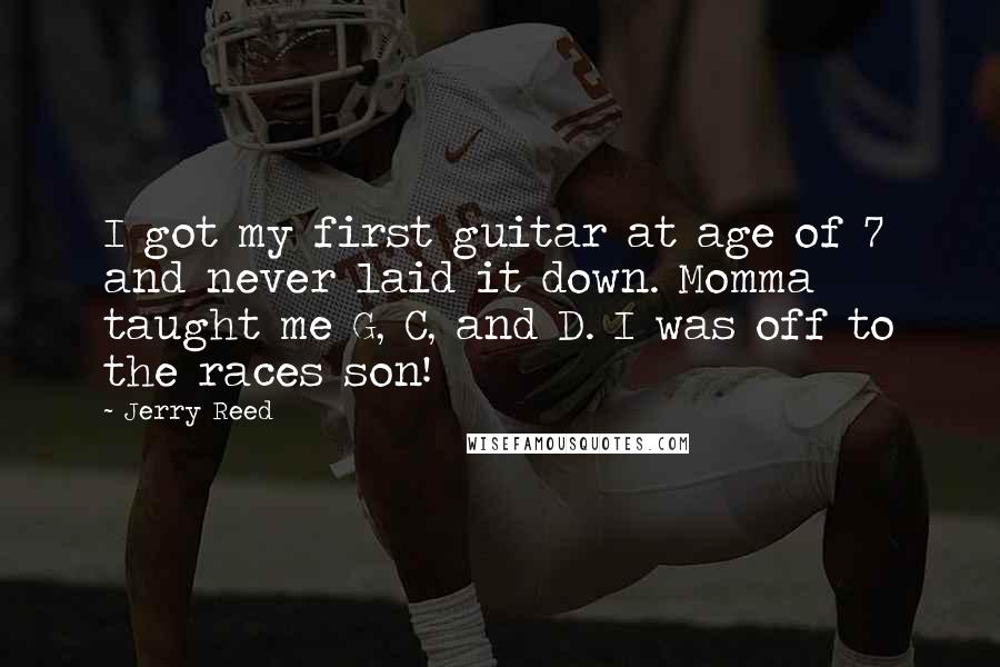 Jerry Reed Quotes: I got my first guitar at age of 7 and never laid it down. Momma taught me G, C, and D. I was off to the races son!