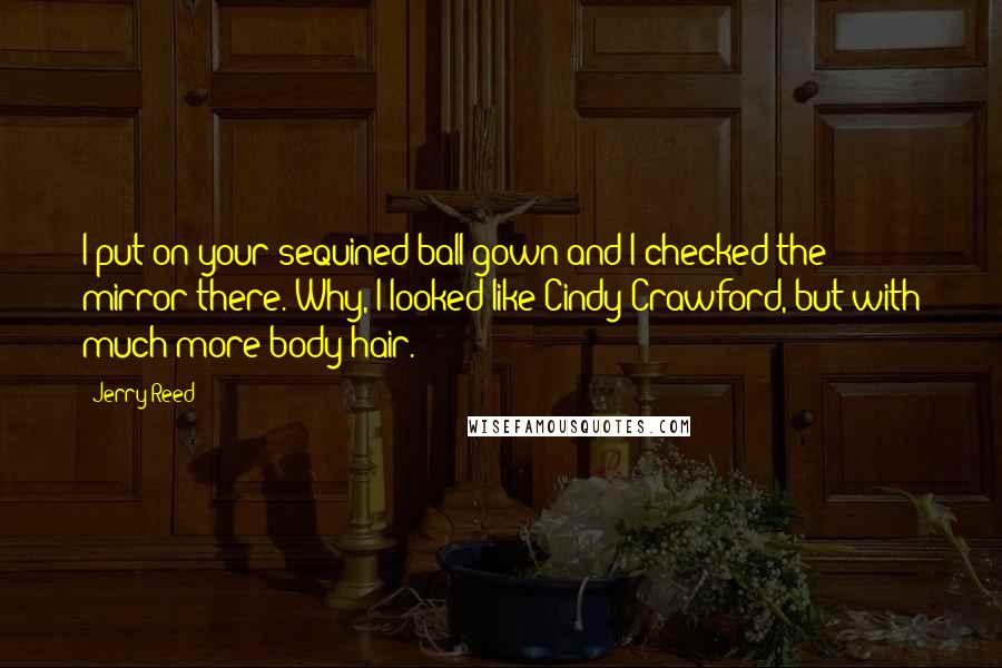 Jerry Reed Quotes: I put on your sequined ball gown and I checked the mirror there. Why, I looked like Cindy Crawford, but with much more body hair.