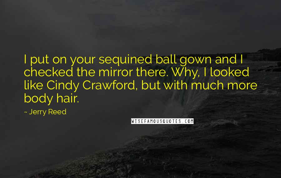 Jerry Reed Quotes: I put on your sequined ball gown and I checked the mirror there. Why, I looked like Cindy Crawford, but with much more body hair.