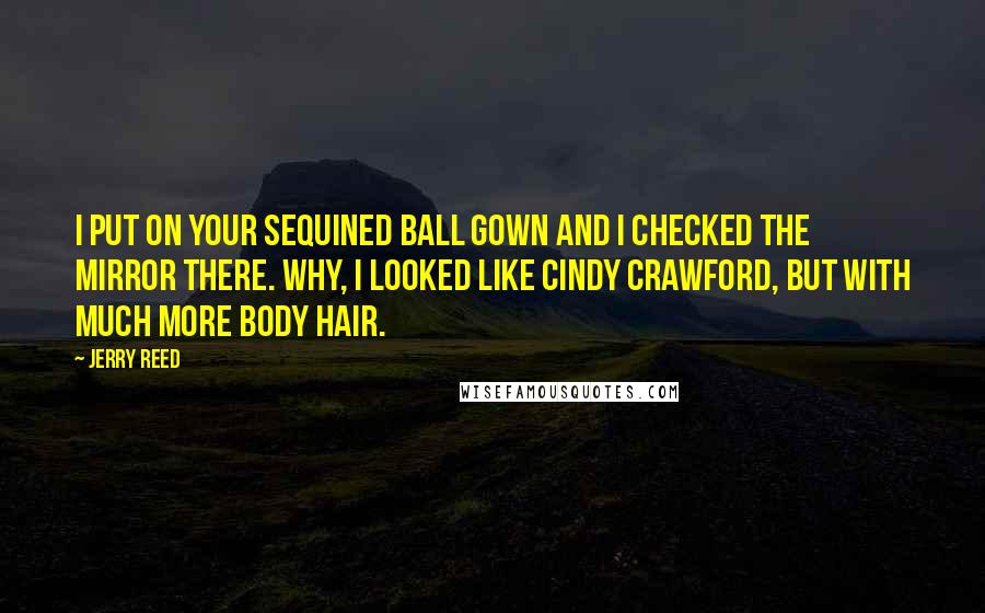 Jerry Reed Quotes: I put on your sequined ball gown and I checked the mirror there. Why, I looked like Cindy Crawford, but with much more body hair.