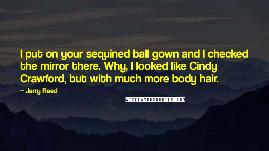 Jerry Reed Quotes: I put on your sequined ball gown and I checked the mirror there. Why, I looked like Cindy Crawford, but with much more body hair.