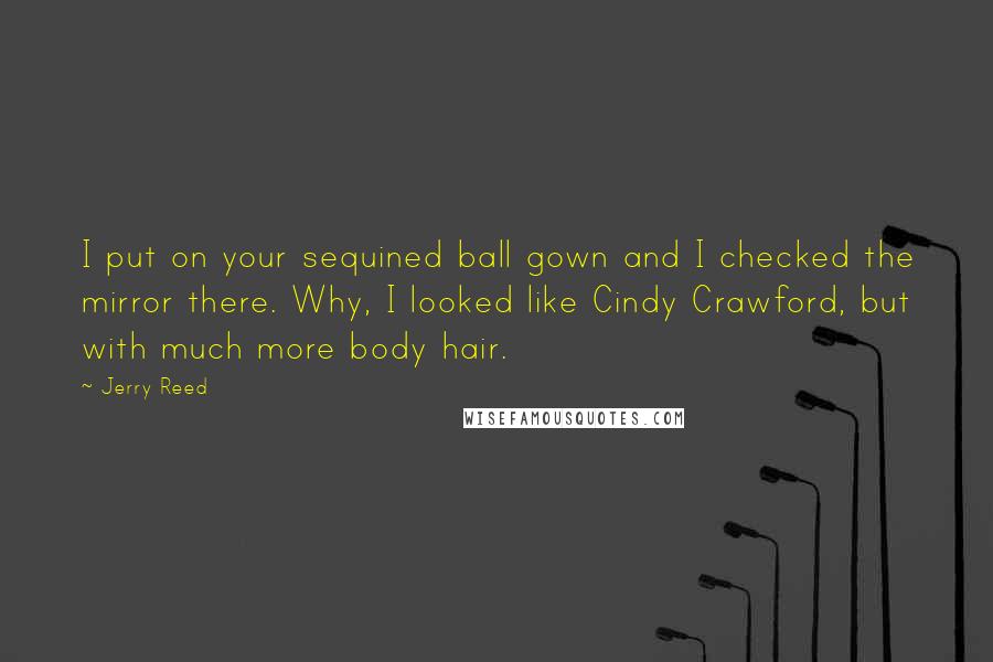 Jerry Reed Quotes: I put on your sequined ball gown and I checked the mirror there. Why, I looked like Cindy Crawford, but with much more body hair.