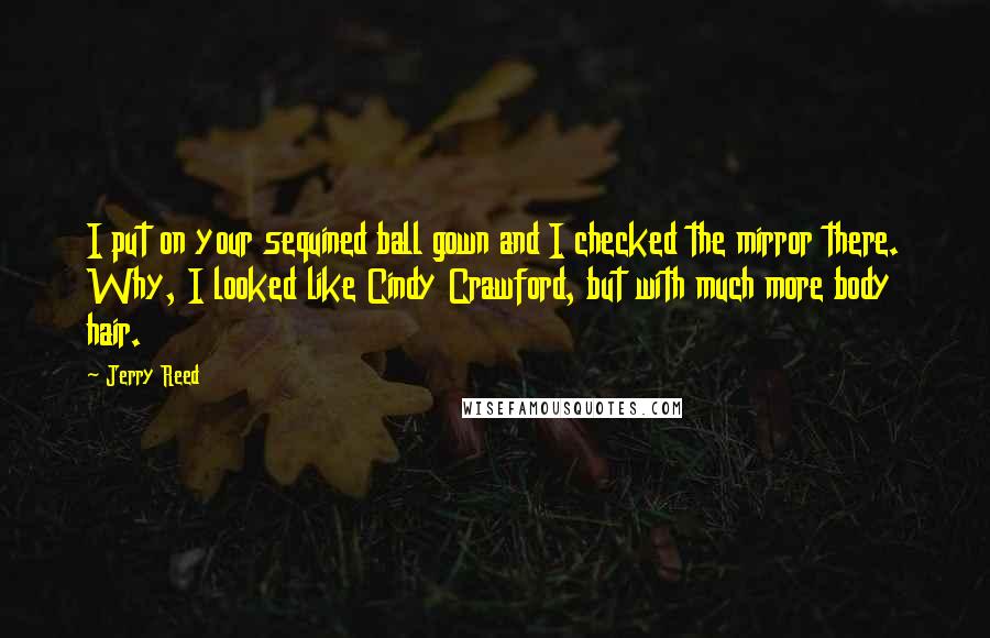 Jerry Reed Quotes: I put on your sequined ball gown and I checked the mirror there. Why, I looked like Cindy Crawford, but with much more body hair.