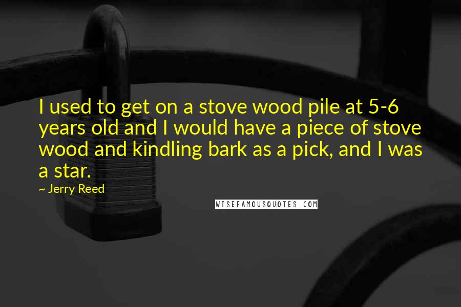 Jerry Reed Quotes: I used to get on a stove wood pile at 5-6 years old and I would have a piece of stove wood and kindling bark as a pick, and I was a star.