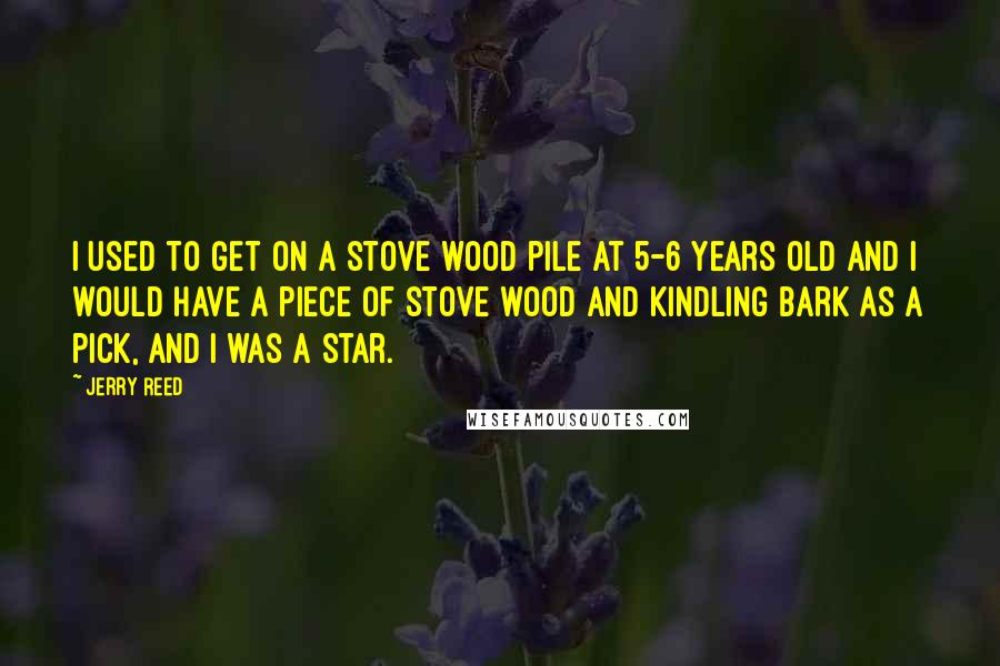 Jerry Reed Quotes: I used to get on a stove wood pile at 5-6 years old and I would have a piece of stove wood and kindling bark as a pick, and I was a star.