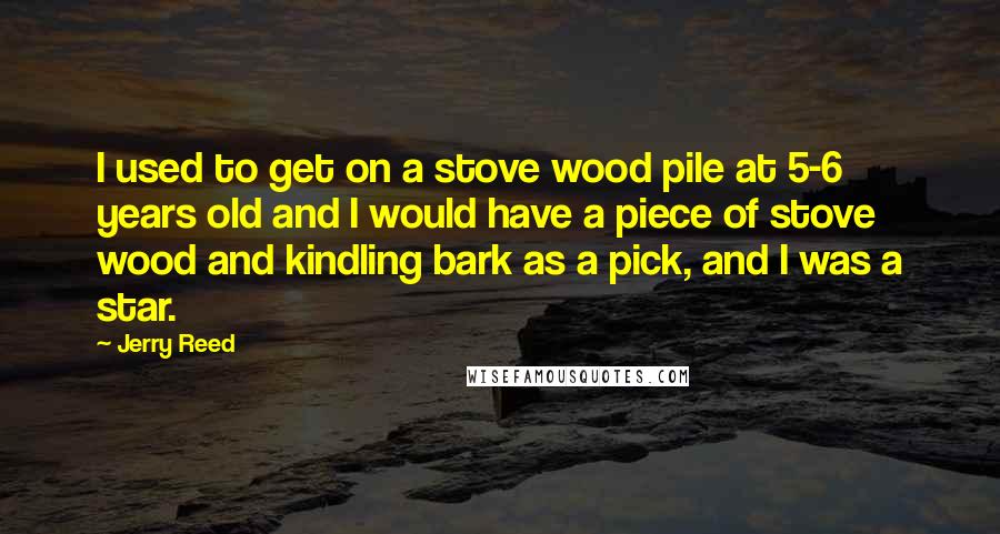 Jerry Reed Quotes: I used to get on a stove wood pile at 5-6 years old and I would have a piece of stove wood and kindling bark as a pick, and I was a star.