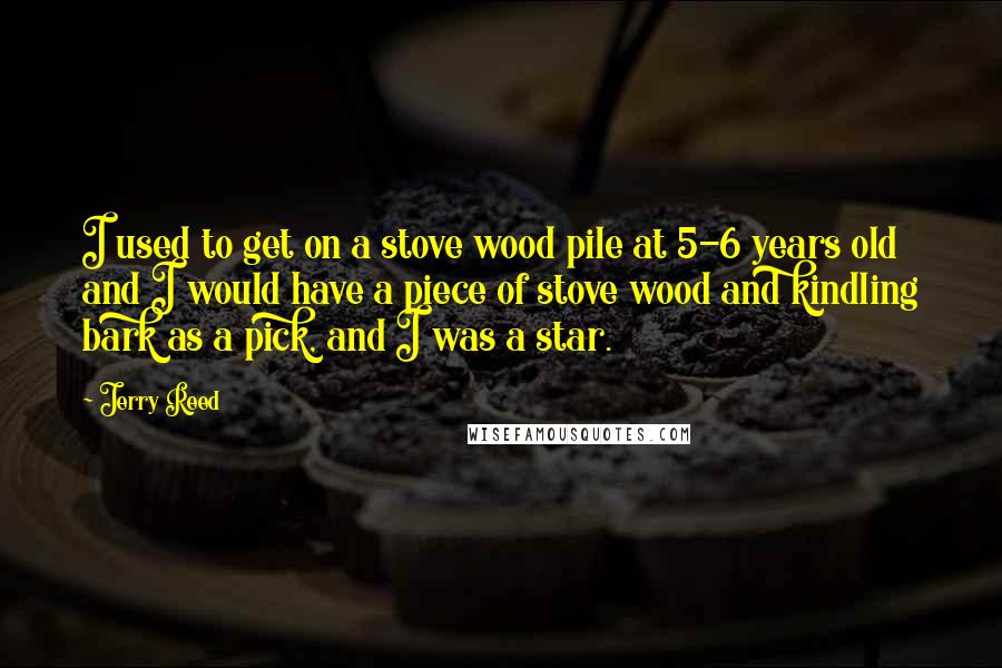 Jerry Reed Quotes: I used to get on a stove wood pile at 5-6 years old and I would have a piece of stove wood and kindling bark as a pick, and I was a star.