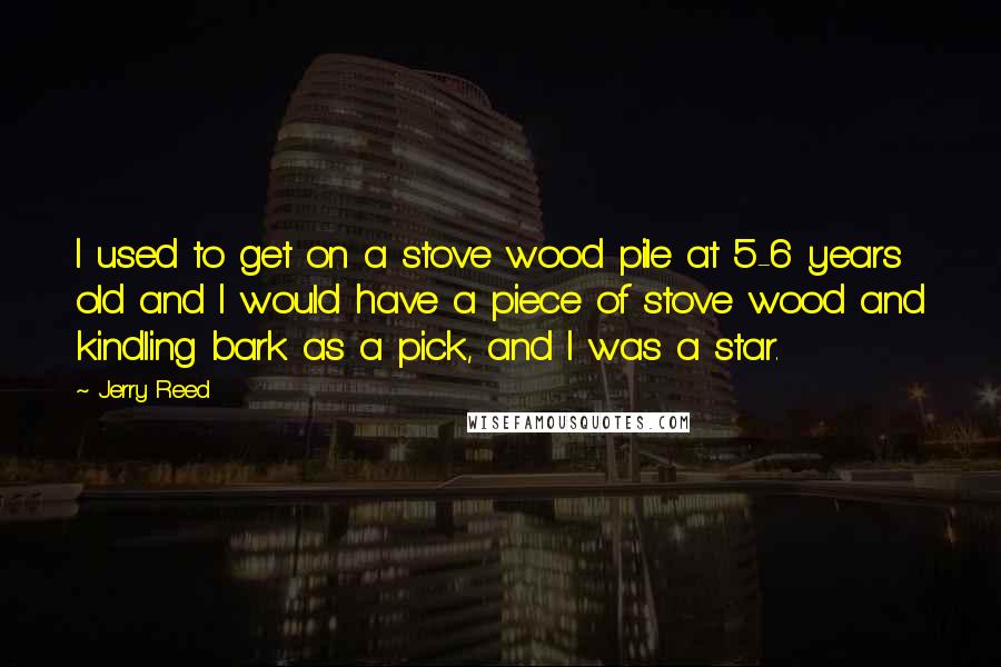 Jerry Reed Quotes: I used to get on a stove wood pile at 5-6 years old and I would have a piece of stove wood and kindling bark as a pick, and I was a star.