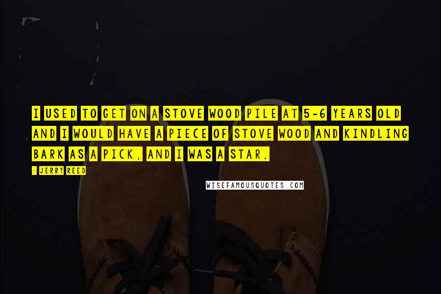 Jerry Reed Quotes: I used to get on a stove wood pile at 5-6 years old and I would have a piece of stove wood and kindling bark as a pick, and I was a star.