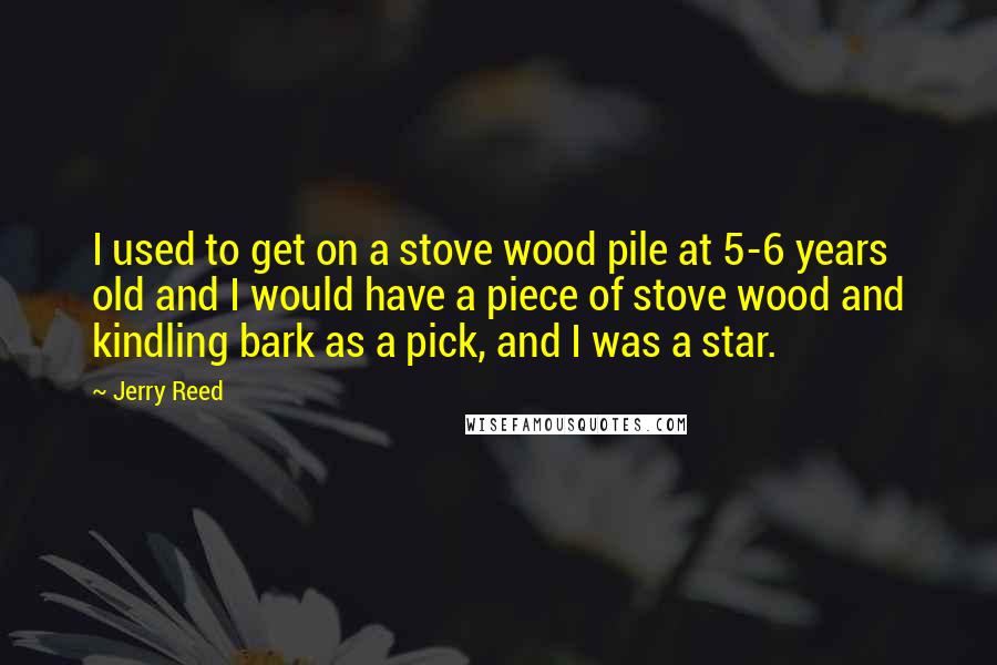 Jerry Reed Quotes: I used to get on a stove wood pile at 5-6 years old and I would have a piece of stove wood and kindling bark as a pick, and I was a star.