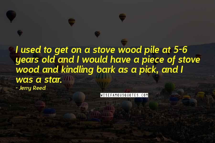 Jerry Reed Quotes: I used to get on a stove wood pile at 5-6 years old and I would have a piece of stove wood and kindling bark as a pick, and I was a star.