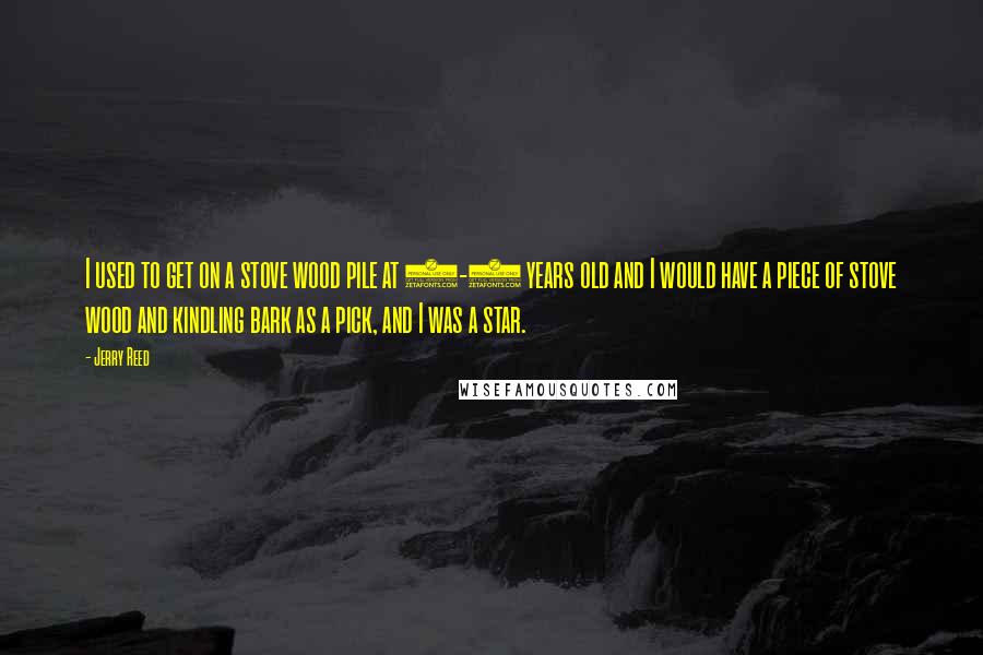 Jerry Reed Quotes: I used to get on a stove wood pile at 5-6 years old and I would have a piece of stove wood and kindling bark as a pick, and I was a star.