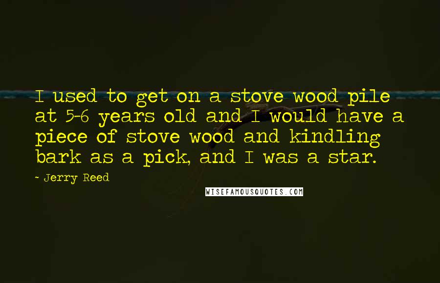 Jerry Reed Quotes: I used to get on a stove wood pile at 5-6 years old and I would have a piece of stove wood and kindling bark as a pick, and I was a star.