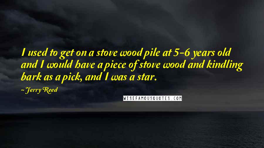 Jerry Reed Quotes: I used to get on a stove wood pile at 5-6 years old and I would have a piece of stove wood and kindling bark as a pick, and I was a star.