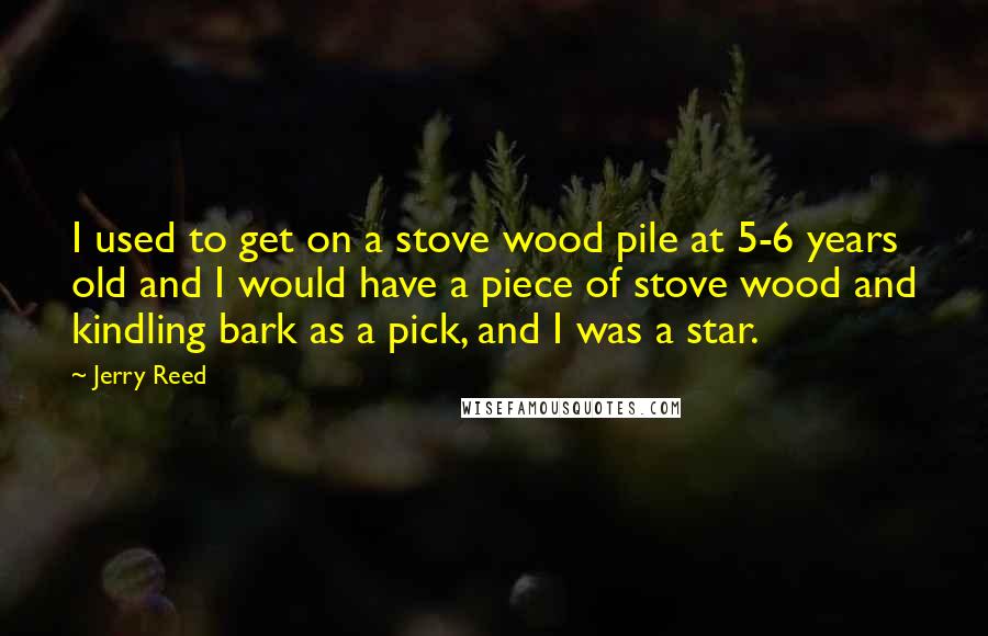 Jerry Reed Quotes: I used to get on a stove wood pile at 5-6 years old and I would have a piece of stove wood and kindling bark as a pick, and I was a star.
