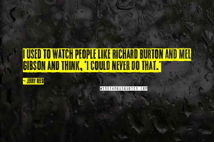 Jerry Reed Quotes: I used to watch people like Richard Burton and Mel Gibson and think, 'I could never do that.'