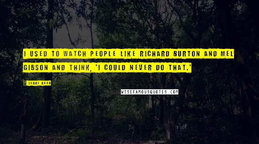 Jerry Reed Quotes: I used to watch people like Richard Burton and Mel Gibson and think, 'I could never do that.'