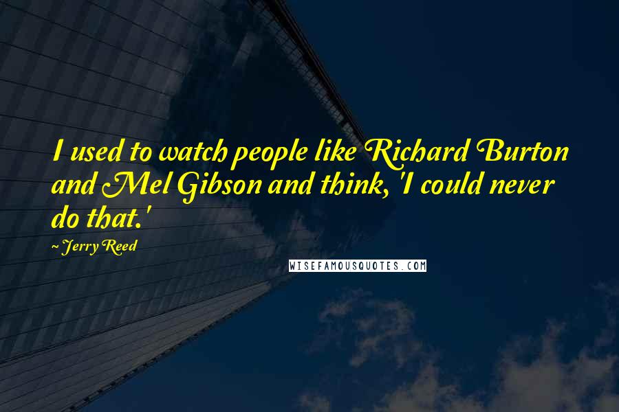 Jerry Reed Quotes: I used to watch people like Richard Burton and Mel Gibson and think, 'I could never do that.'